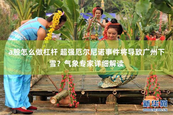 a股怎么做杠杆 超强厄尔尼诺事件将导致广州下雪？气象专家详细解读