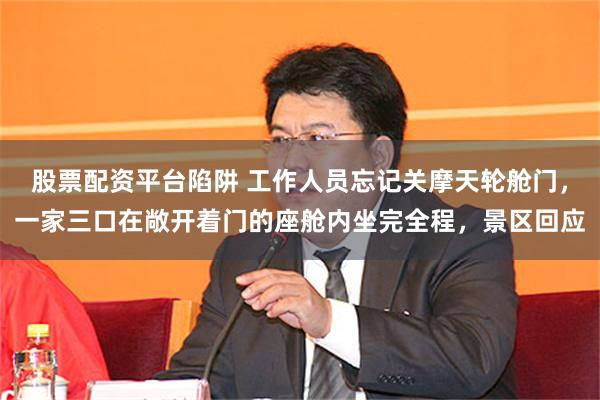 股票配资平台陷阱 工作人员忘记关摩天轮舱门，一家三口在敞开着门的座舱内坐完全程，景区回应