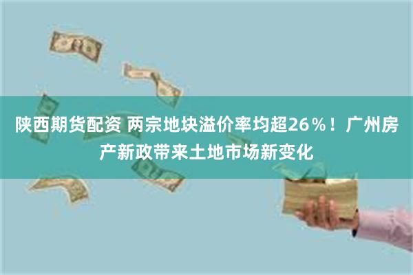 陕西期货配资 两宗地块溢价率均超26％！广州房产新政带来土地市场新变化
