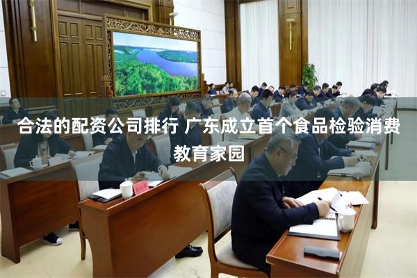 合法的配资公司排行 广东成立首个食品检验消费教育家园