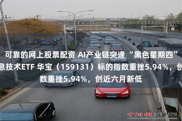可靠的网上股票配资 AI产业链突逢 “黑色星期四”，港股通信息技术ETF 华宝（159131）标的指数重挫5.94%，创近六月新低