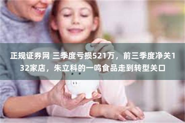 正规证券网 三季度亏损521万，前三季度净关132家店，朱立科的一鸣食品走到转型关口