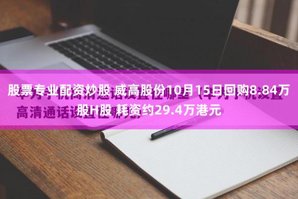 股票专业配资炒股 威高股份10月15日回购8.84万股H股 耗资约29.4万港元