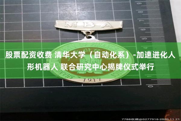 股票配资收费 清华大学（自动化系）-加速进化人形机器人 联合研究中心揭牌仪式举行
