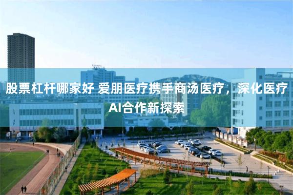 股票杠杆哪家好 爱朋医疗携手商汤医疗，深化医疗AI合作新探索