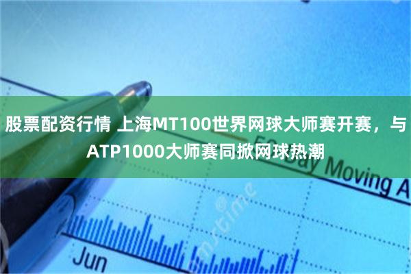 股票配资行情 上海MT100世界网球大师赛开赛，与ATP1000大师赛同掀网球热潮