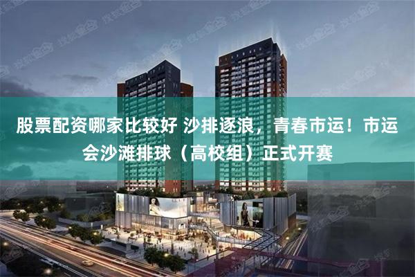 股票配资哪家比较好 沙排逐浪，青春市运！市运会沙滩排球（高校组）正式开赛
