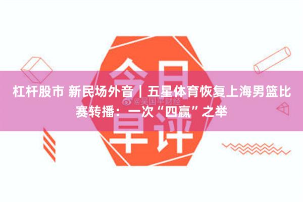 杠杆股市 新民场外音｜五星体育恢复上海男篮比赛转播：一次“四赢”之举