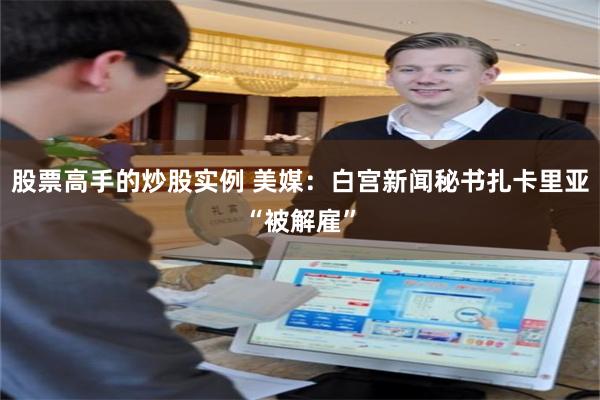 股票高手的炒股实例 美媒：白宫新闻秘书扎卡里亚“被解雇”
