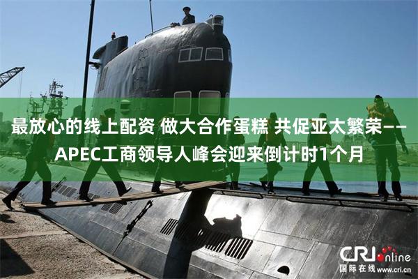 最放心的线上配资 做大合作蛋糕 共促亚太繁荣——APEC工商领导人峰会迎来倒计时1个月