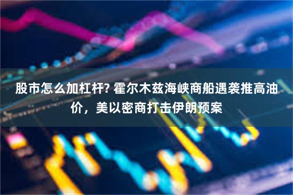 股市怎么加杠杆? 霍尔木兹海峡商船遇袭推高油价，美以密商打击伊朗预案