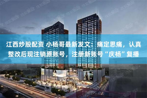 江西炒股配资 小杨哥最新发文：痛定思痛，认真整改后现注销原账号，注册新账号“庆杨”复播