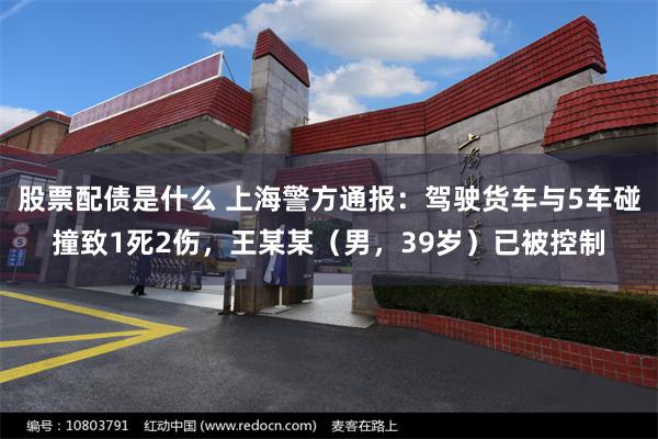 股票配债是什么 上海警方通报:驾驶货车与5车碰撞致1死2伤,王某某(男,39岁)已被控制