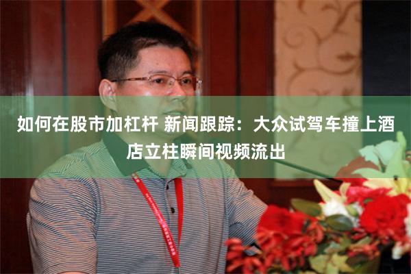 如何在股市加杠杆 新闻跟踪：大众试驾车撞上酒店立柱瞬间视频流出
