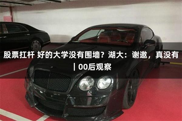 股票扛杆 好的大学没有围墙？湖大：谢邀，真没有｜00后观察