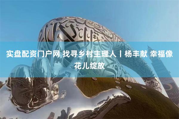 实盘配资门户网 找寻乡村主理人丨杨丰献 幸福像花儿绽放